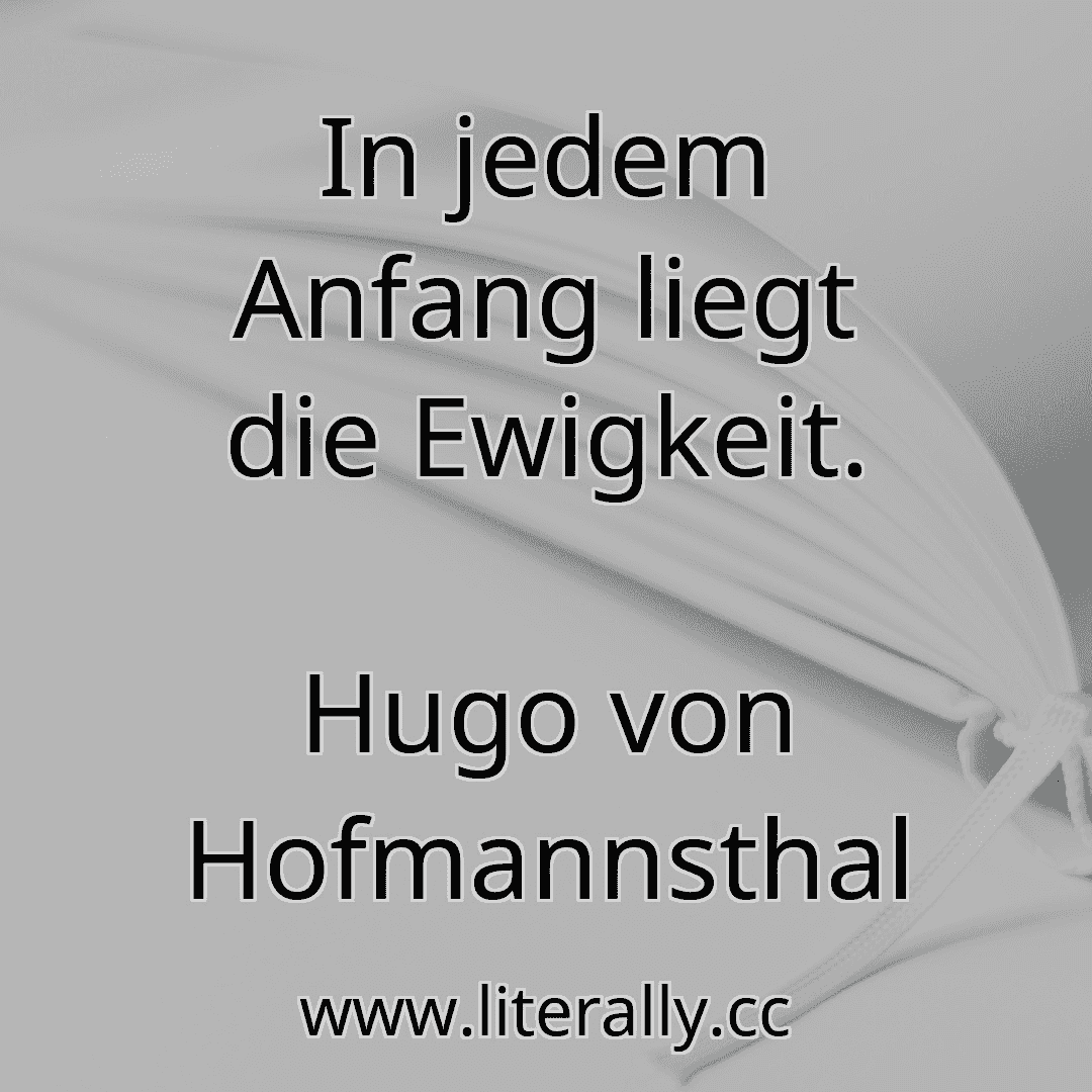 In jedem Anfang liegt die Ewigkeit.
Hugo von Hofmannsthal
