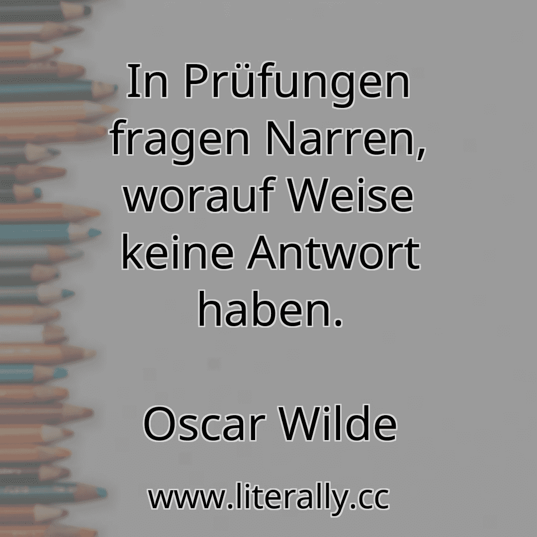 In Prüfungen fragen Narren, worauf Weise keine Antwort haben.
Oscar Wilde
