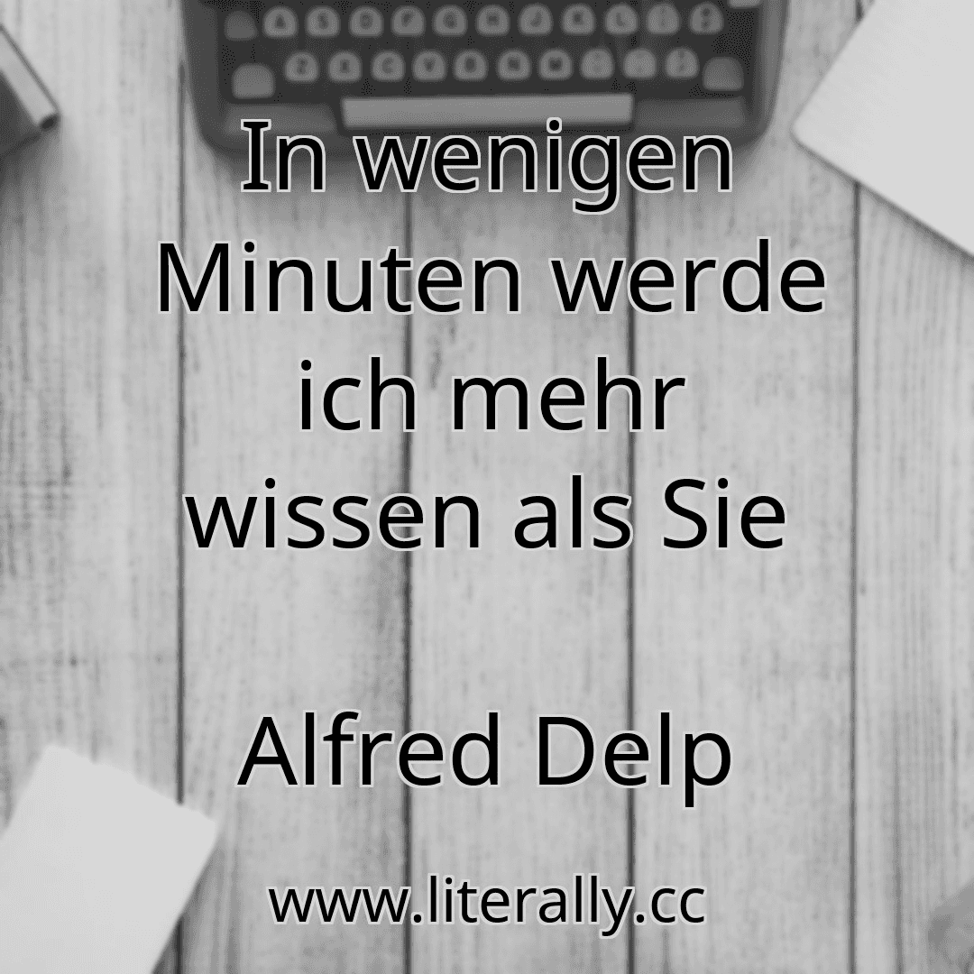 In wenigen Minuten werde ich mehr wissen als Sie
Alfred Delp
