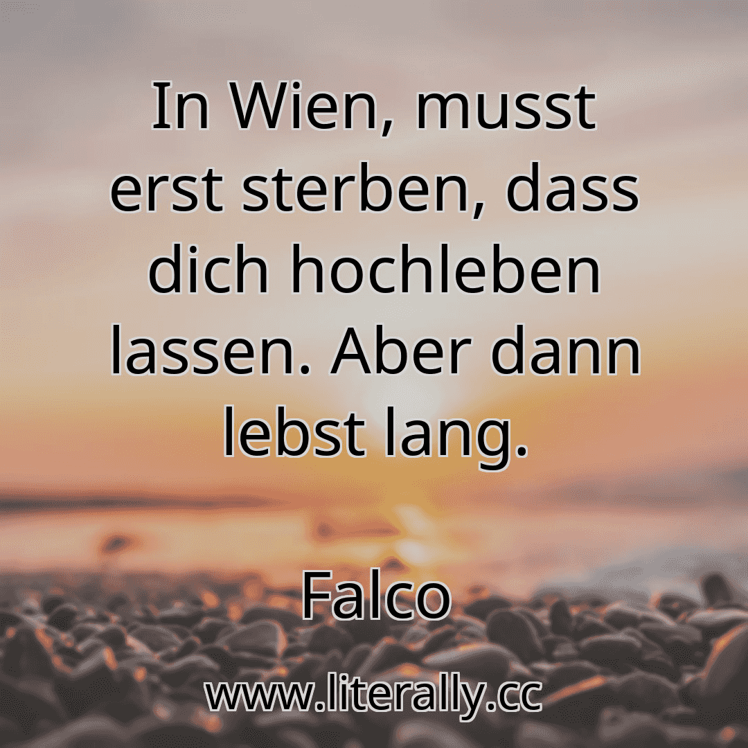 In Wien, musst erst sterben, dass dich hochleben lassen. Aber dann lebst lang.
Falco
