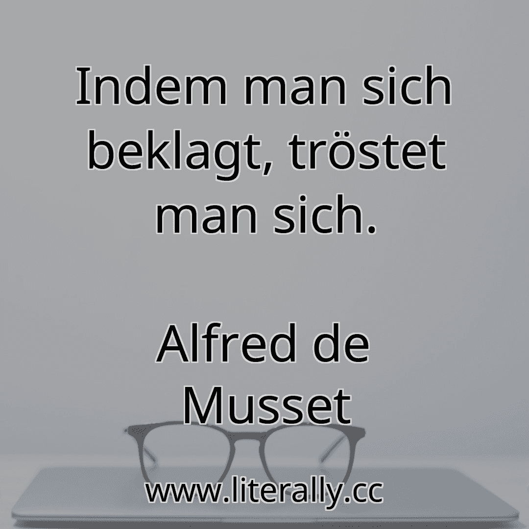 Indem man sich beklagt, tröstet man sich.
Alfred de Musset
