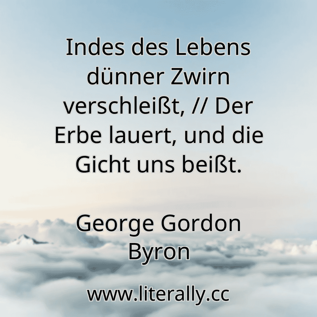 Indes des Lebens dünner Zwirn verschleißt, // Der Erbe lauert, und die Gicht uns beißt.
George Gordon Byron
