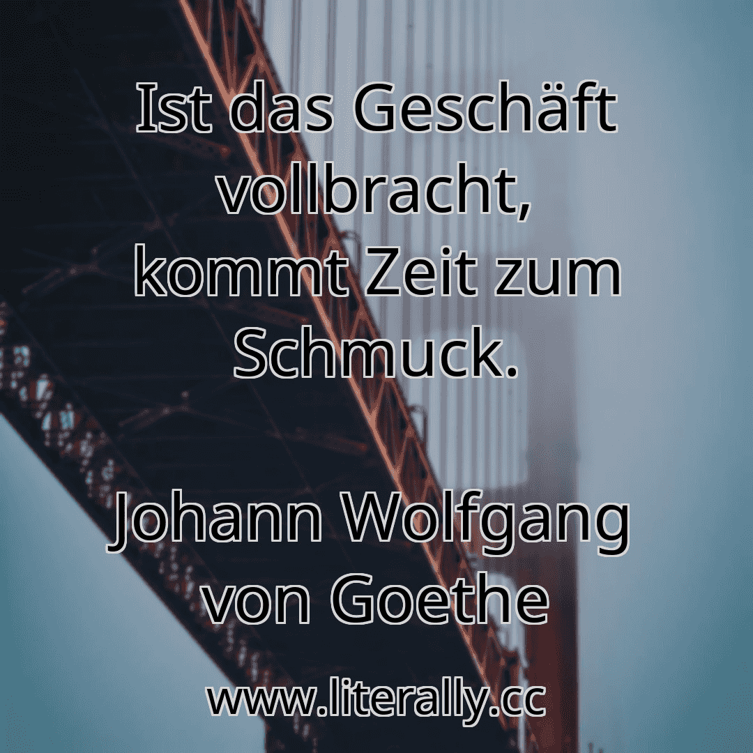 Ist das Geschäft vollbracht, kommt Zeit zum Schmuck.
Johann Wolfgang von Goethe
