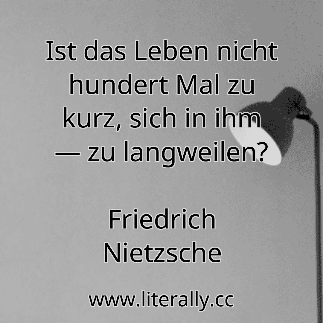 Ist das Leben nicht hundert Mal zu kurz, sich in ihm — zu langweilen?
Friedrich Nietzsche

