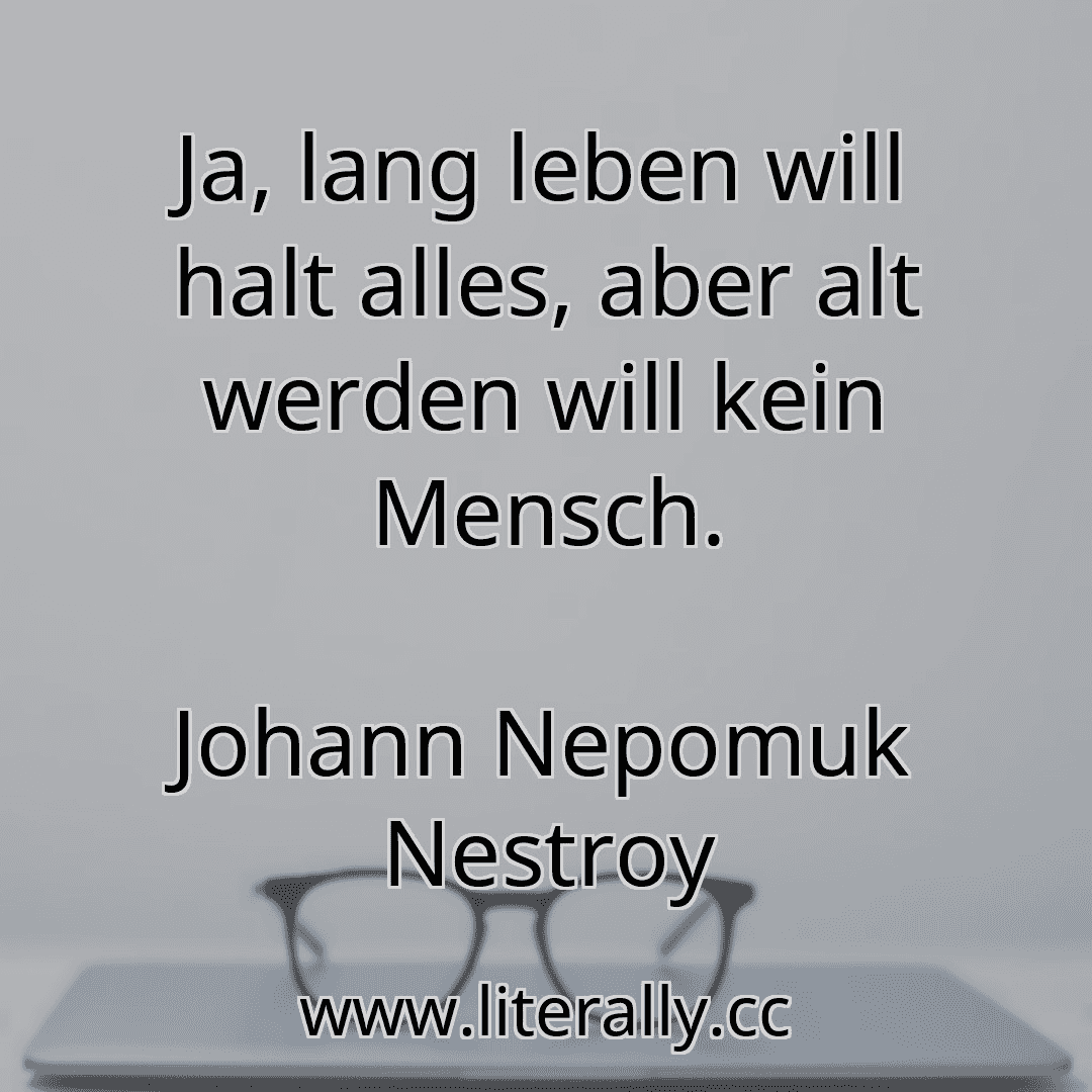 Ja, lang leben will halt alles, aber alt werden will kein Mensch.
Johann Nepomuk Nestroy
