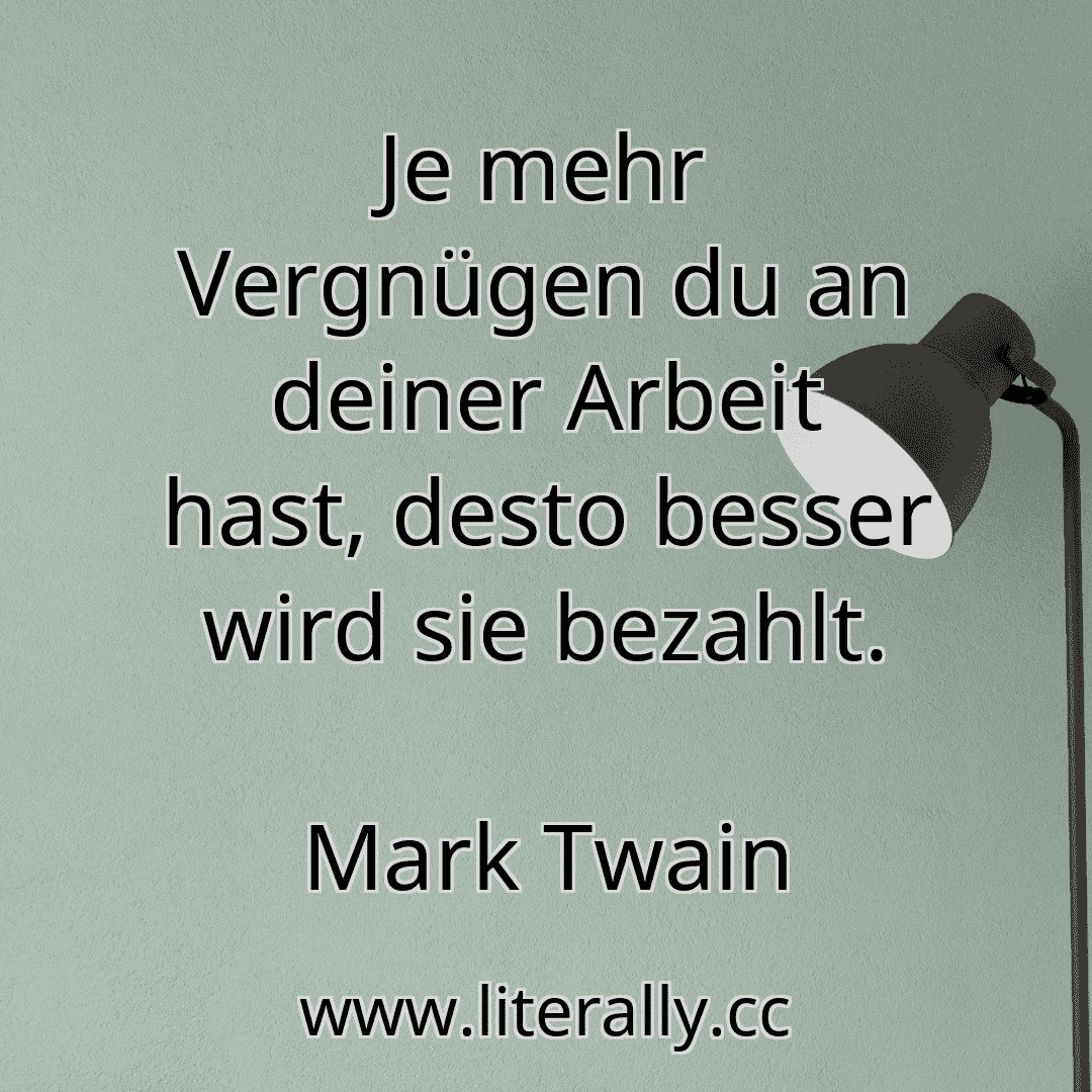Je mehr Vergnügen du an deiner Arbeit hast, desto besser wird sie bezahlt.
Mark Twain
