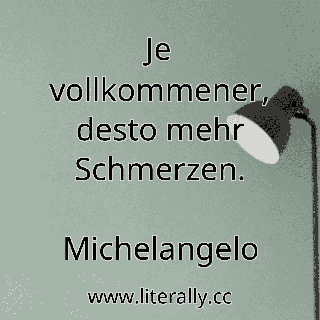 Je vollkommener, desto mehr Schmerzen.
Michelangelo
