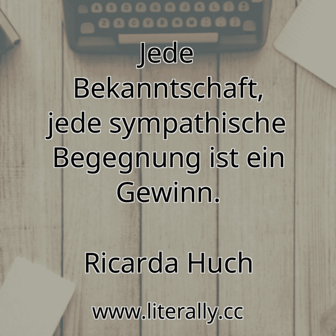 Jede Bekanntschaft, jede sympathische Begegnung ist ein Gewinn.
Ricarda Huch
