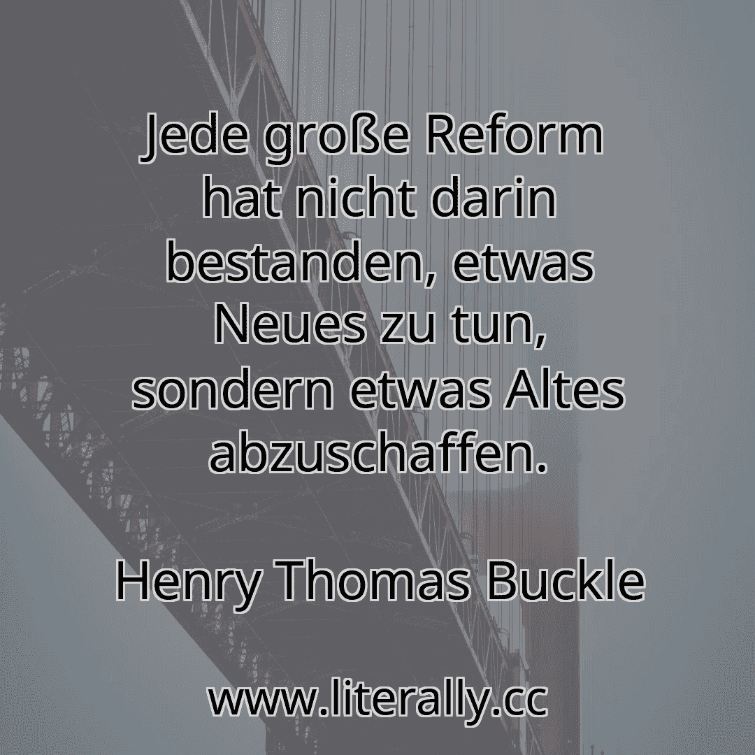Jede große Reform hat nicht darin bestanden, etwas Neues zu tun, sondern etwas Altes abzuschaffen.
Henry Thomas Buckle
