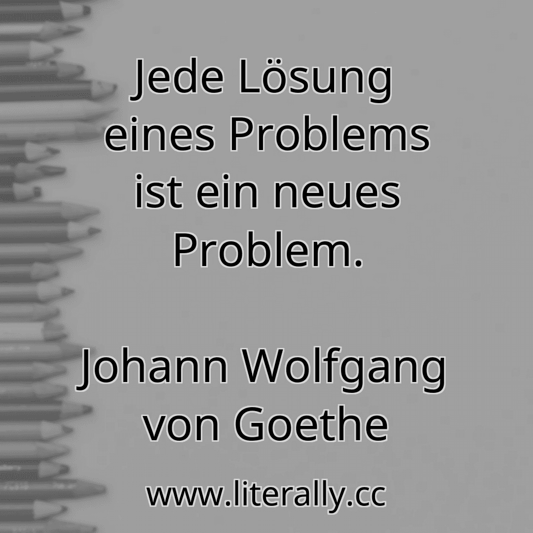 Jede Lösung eines Problems ist ein neues Problem.
Johann Wolfgang von Goethe
