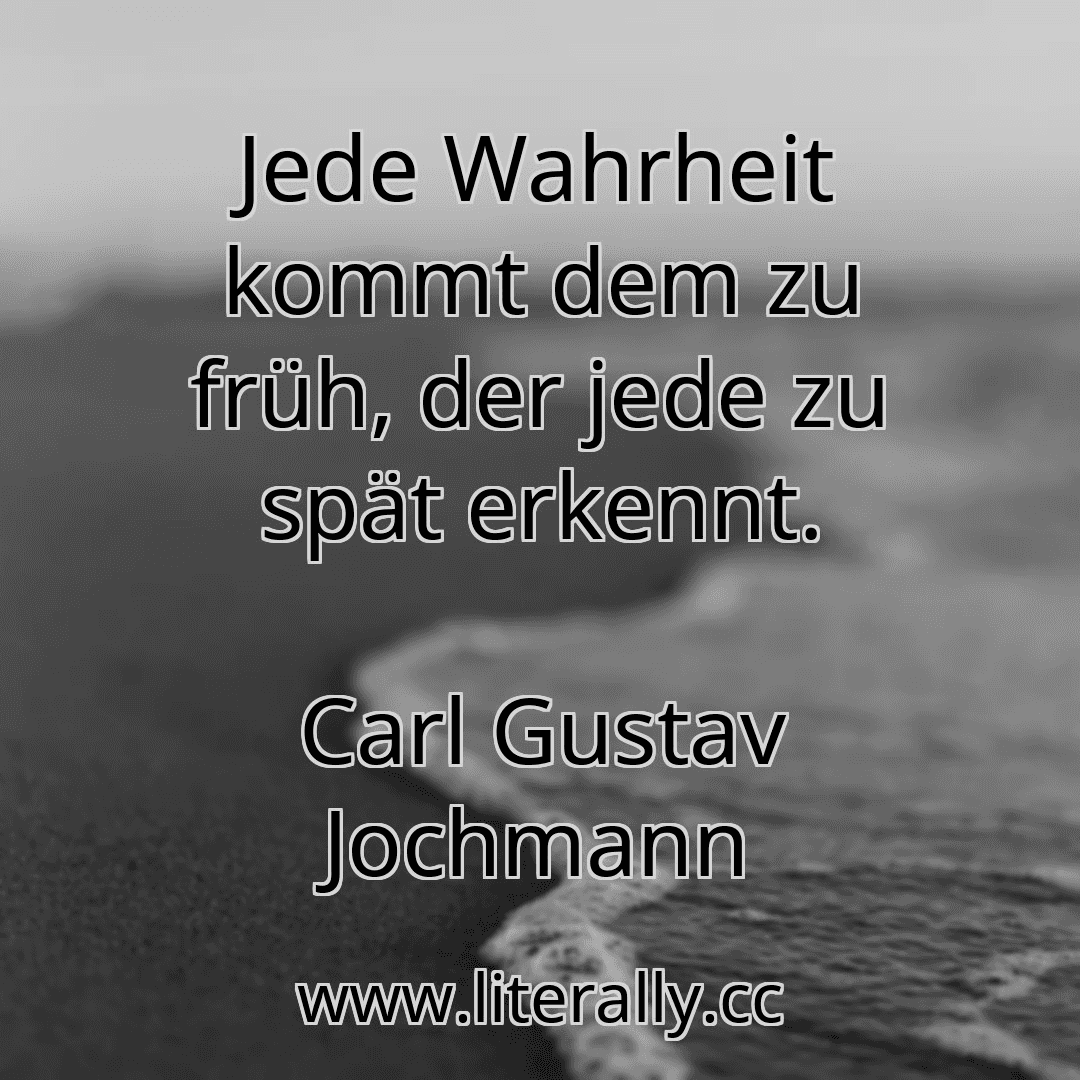 Jede Wahrheit kommt dem zu früh, der jede zu spät erkennt.
Carl Gustav Jochmann
