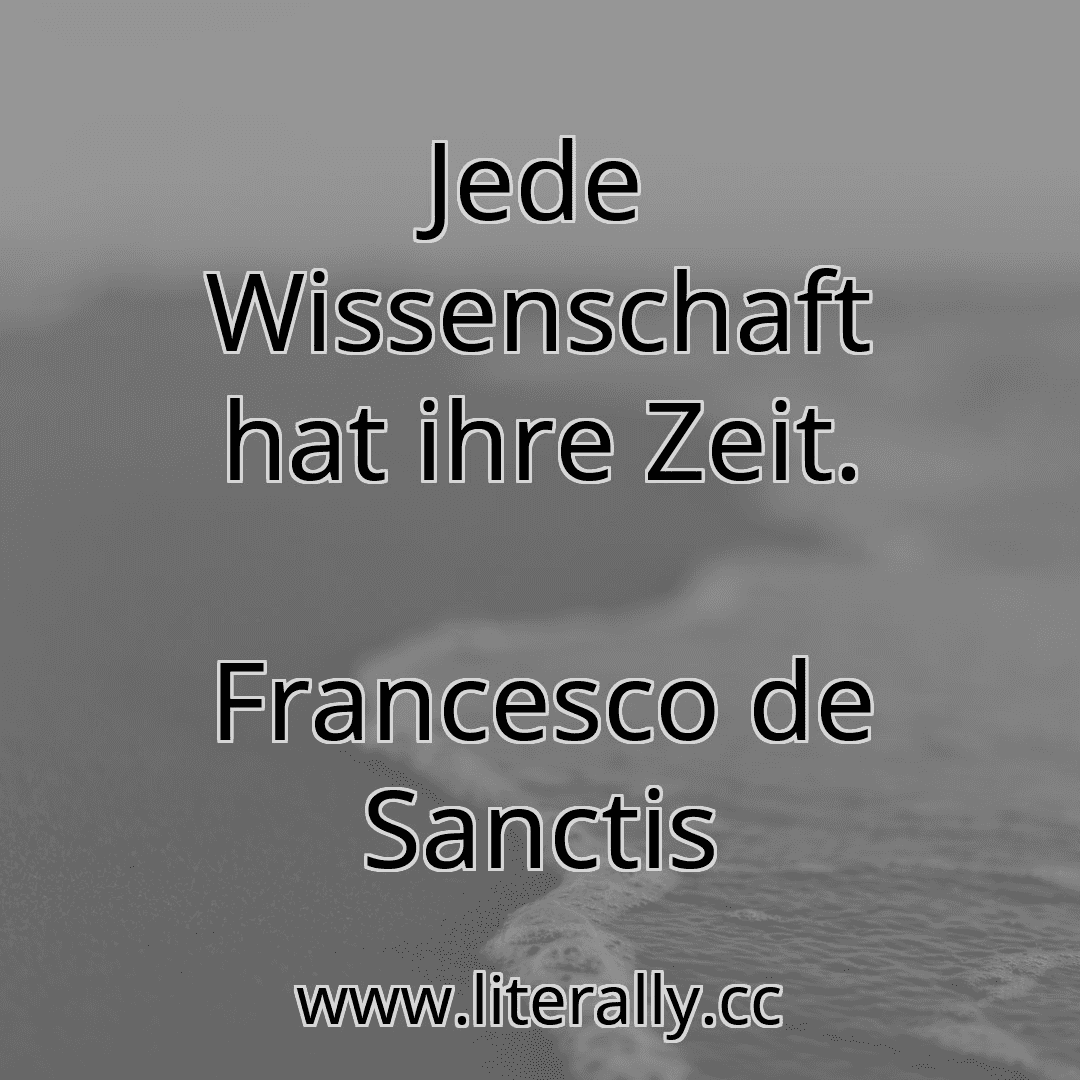 Jede Wissenschaft hat ihre Zeit.
Francesco de Sanctis
