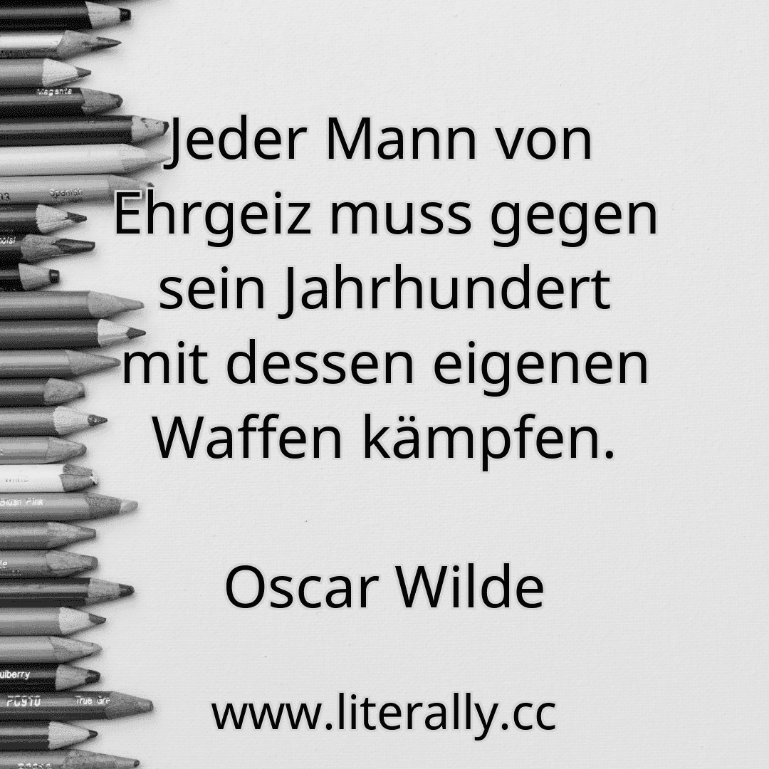 Jeder Mann von Ehrgeiz muss gegen sein Jahrhundert mit dessen eigenen Waffen kämpfen.
Oscar Wilde
