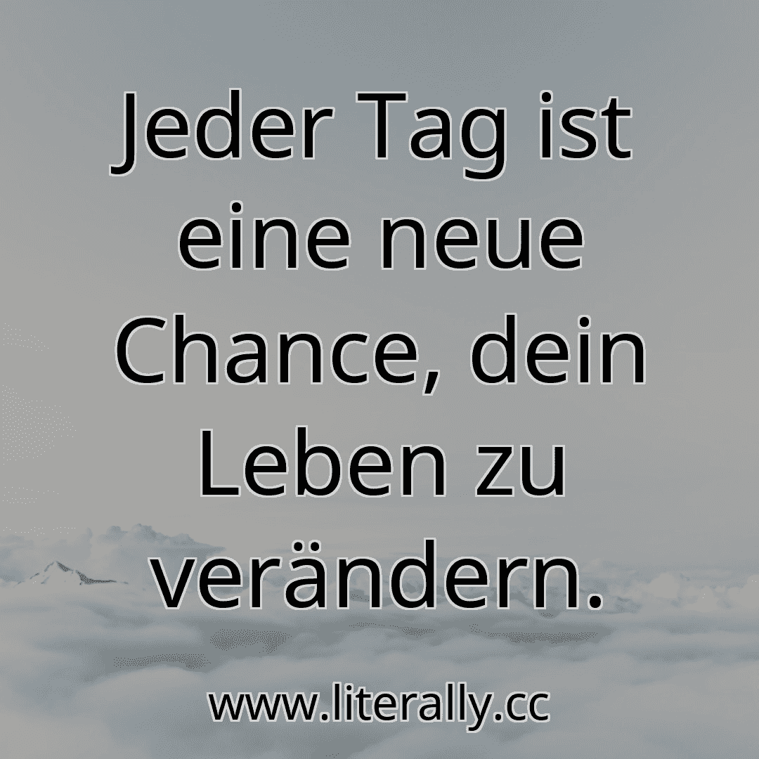 Jeder Tag ist eine neue Chance, dein Leben zu verändern.
