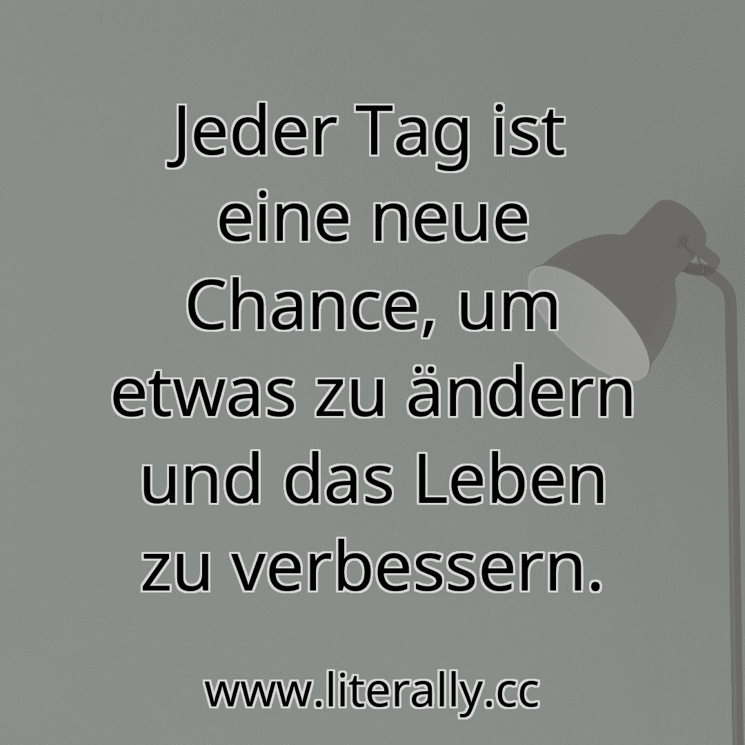 Jeder Tag ist eine neue Chance, um etwas zu ändern und das Leben zu verbessern.
