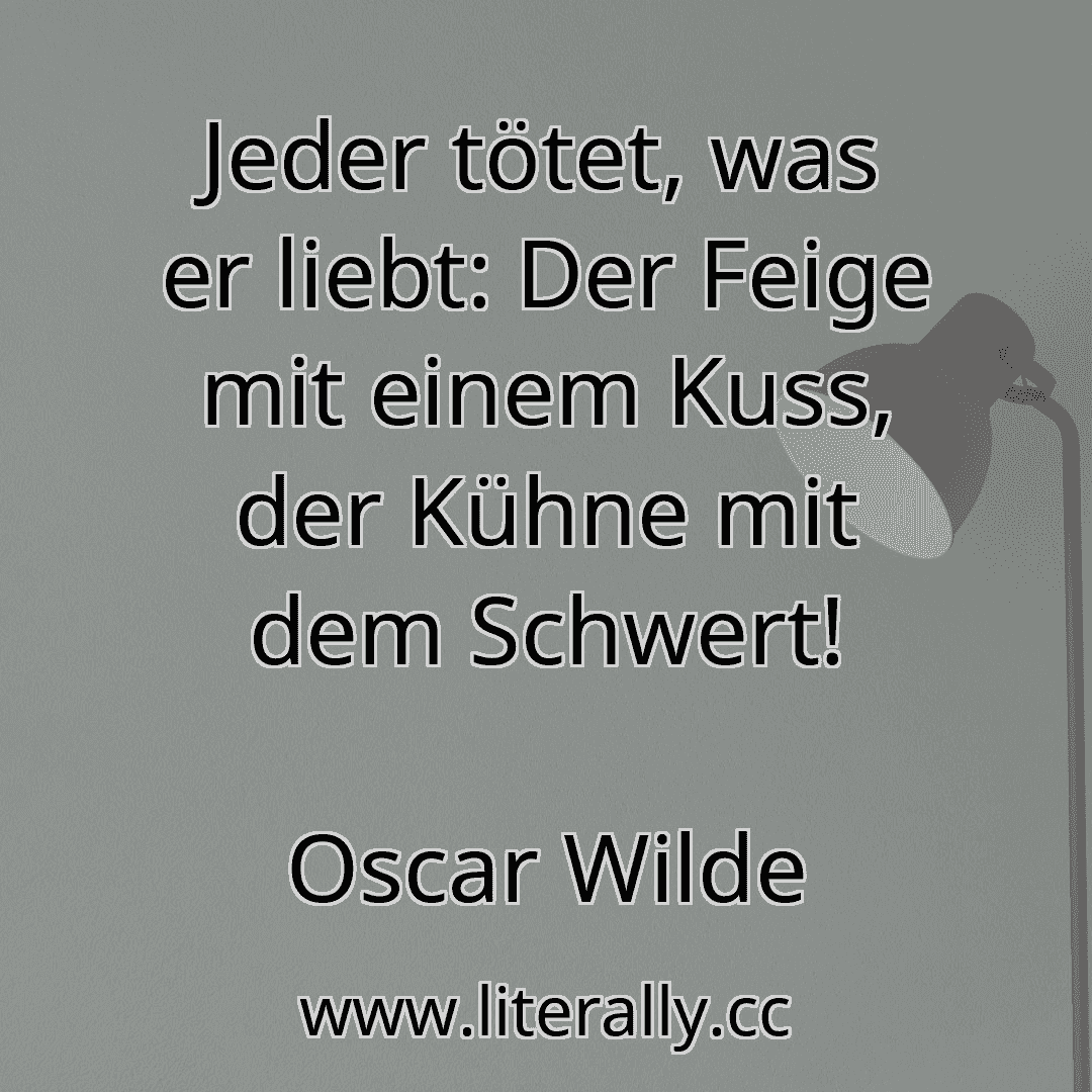 Jeder tötet, was er liebt: Der Feige mit einem Kuss, der Kühne mit dem Schwert!
Oscar Wilde
