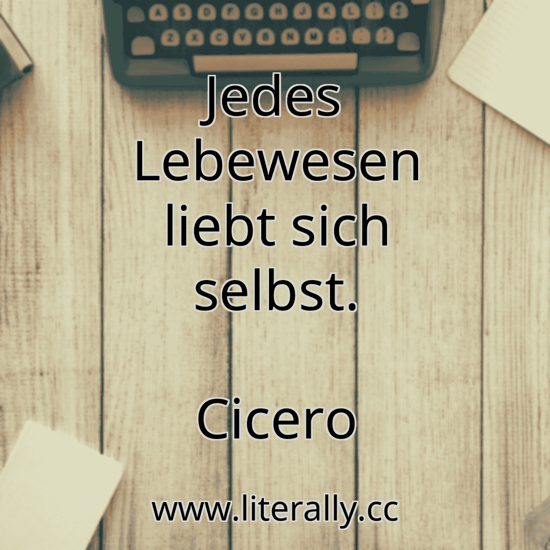 Jedes Lebewesen liebt sich selbst.
Cicero
