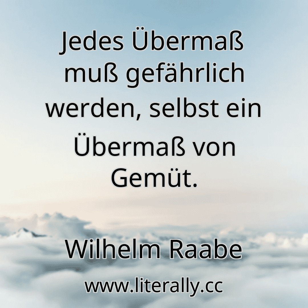 Jedes Übermaß muß gefährlich werden, selbst ein Übermaß von Gemüt.
Wilhelm Raabe
