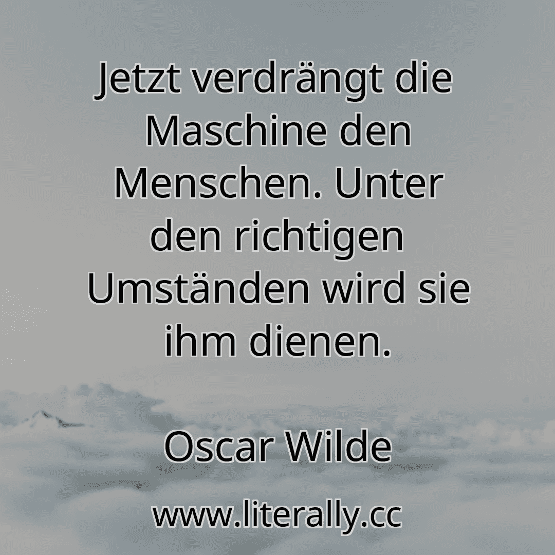 Jetzt verdrängt die Maschine den Menschen. Unter den richtigen Umständen wird sie ihm dienen.
Oscar Wilde
