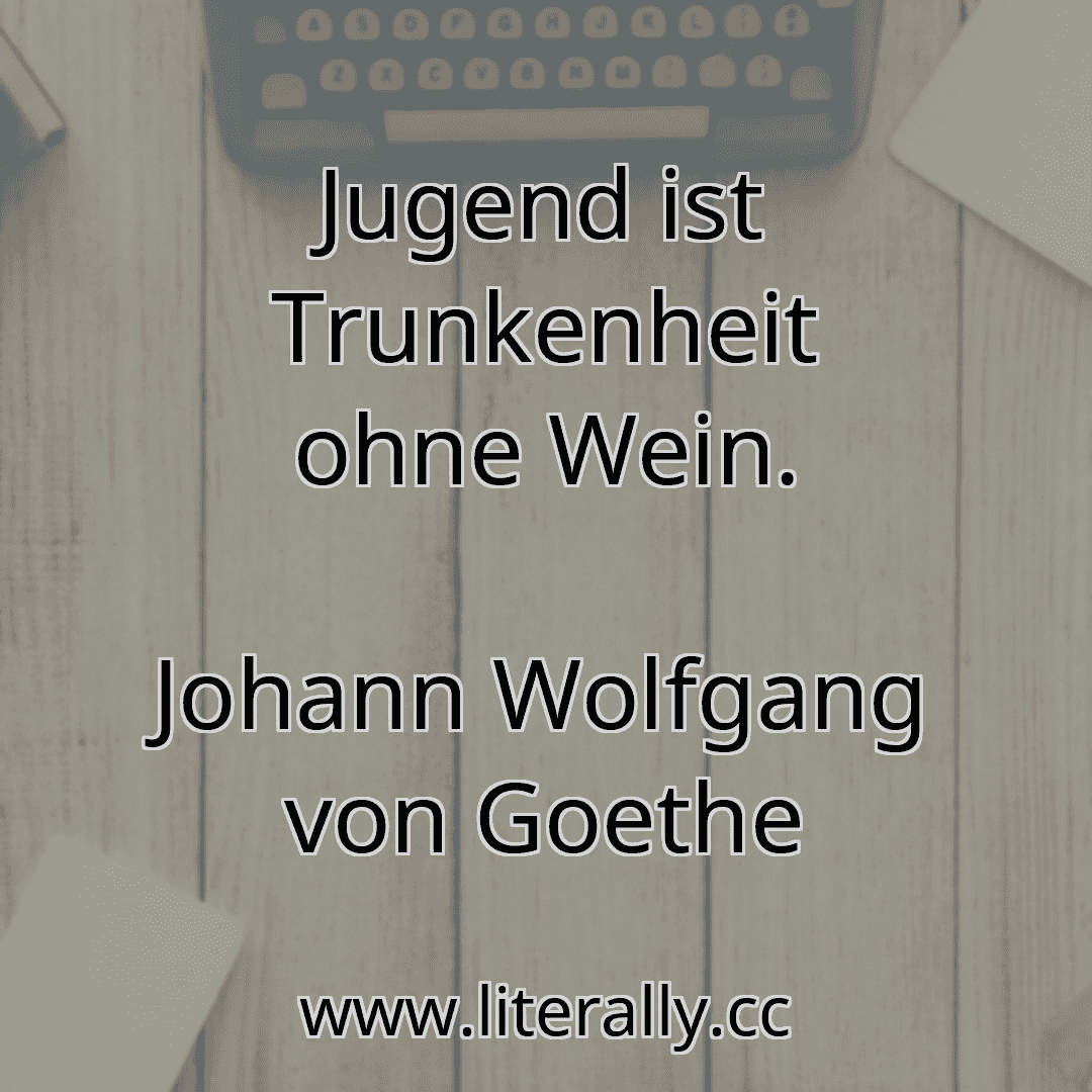 Jugend ist Trunkenheit ohne Wein.
Johann Wolfgang von Goethe
