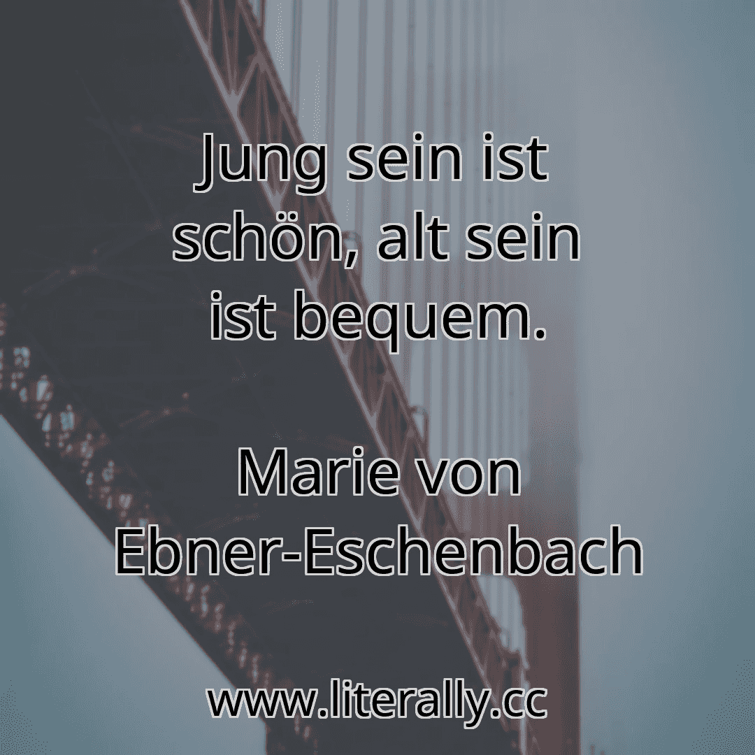 Jung sein ist schön, alt sein ist bequem.
Marie von Ebner-Eschenbach

