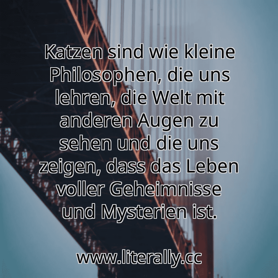 Katzen sind wie kleine Philosophen, die uns lehren, die Welt mit anderen Augen zu sehen und die uns zeigen, dass das Leben voller Geheimnisse und Mysterien ist.
