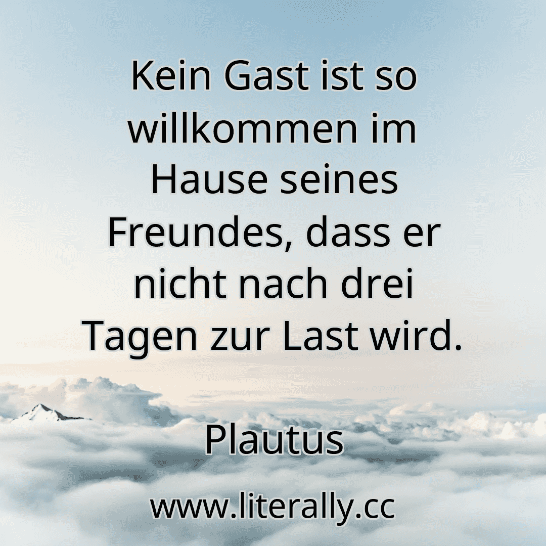 Kein Gast ist so willkommen im Hause seines Freundes, dass er nicht nach drei Tagen zur Last wird.
Plautus
