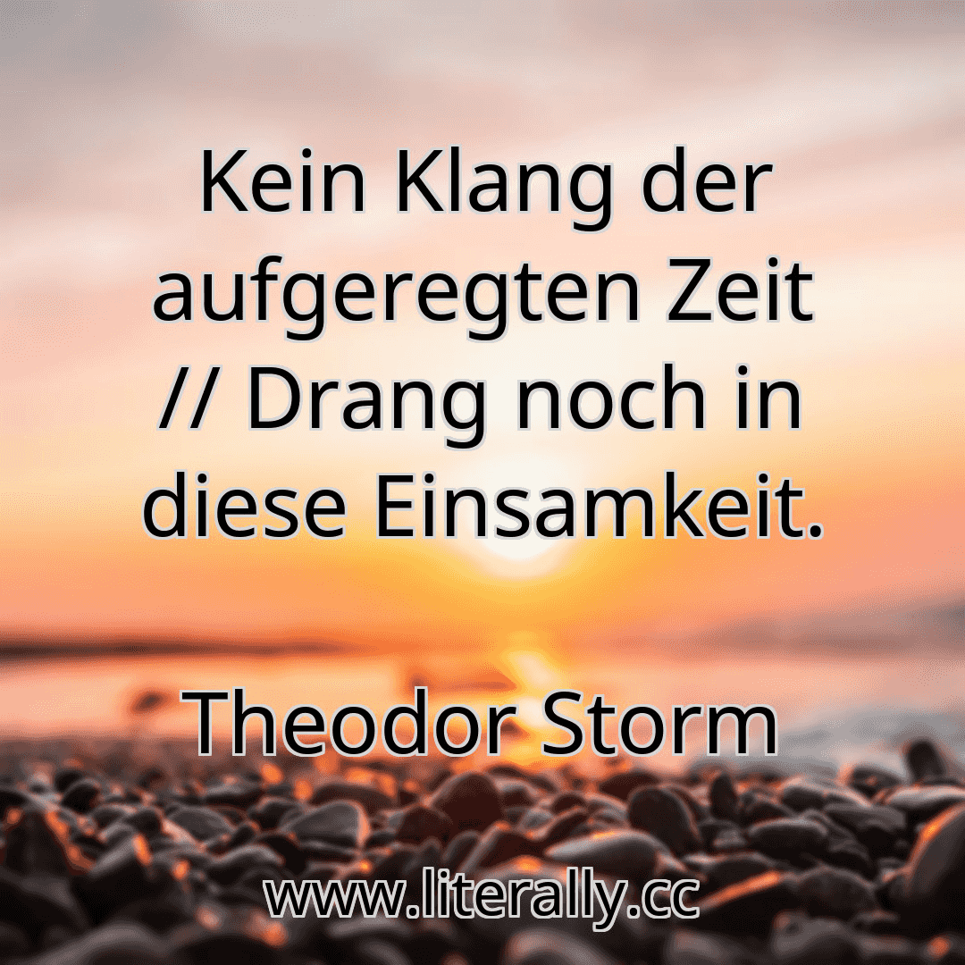 Kein Klang der aufgeregten Zeit // Drang noch in diese Einsamkeit.
Theodor Storm

