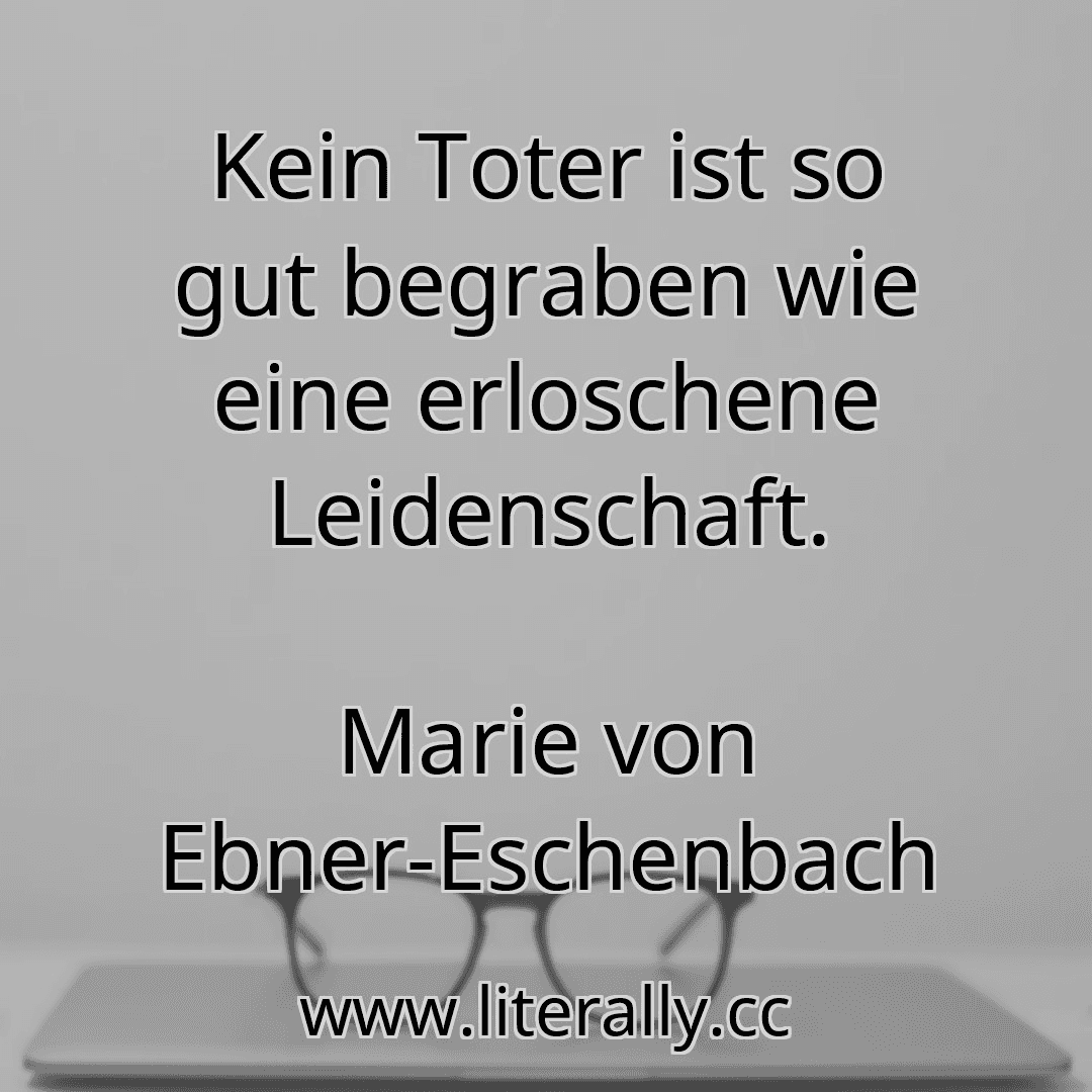 Kein Toter ist so gut begraben wie eine erloschene Leidenschaft.
Marie von Ebner-Eschenbach
