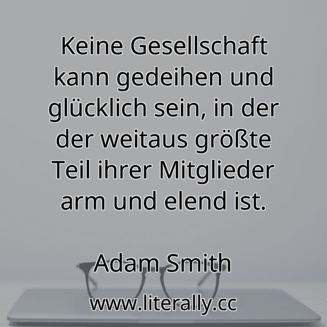 Keine Gesellschaft kann gedeihen und glücklich sein, in der der weitaus größte Teil ihrer Mitglieder arm und elend ist.
Adam Smith
