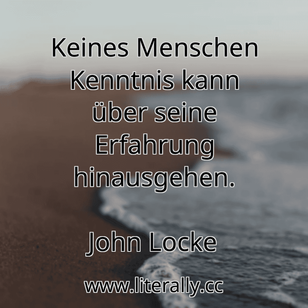 Keines Menschen Kenntnis kann über seine Erfahrung hinausgehen.
John Locke
