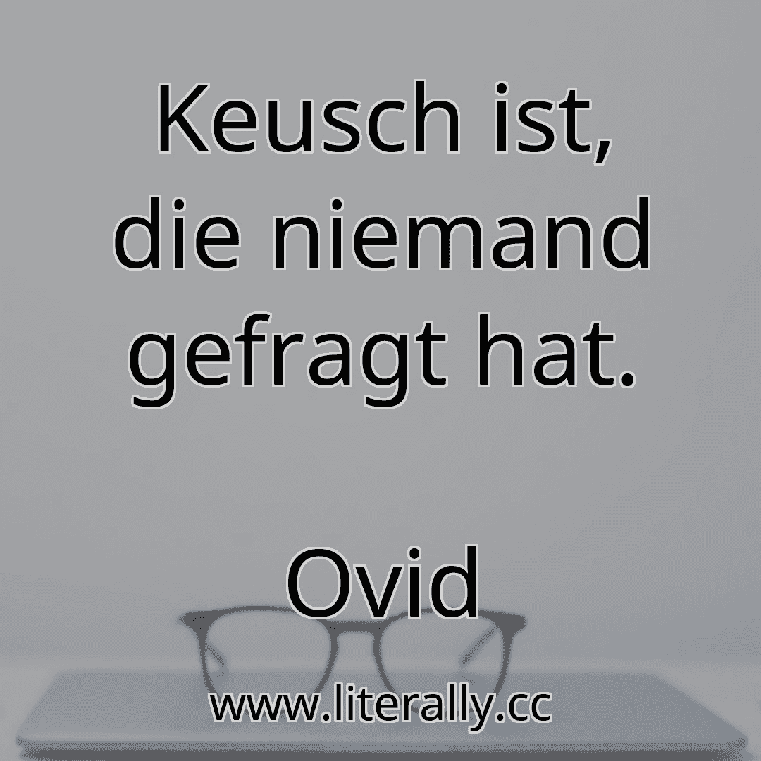 Keusch ist, die niemand gefragt hat.
Ovid
