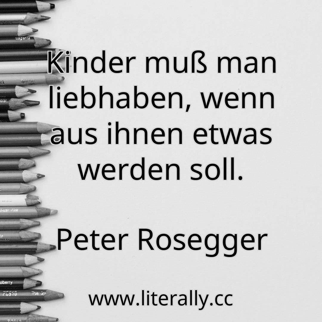 Kinder muß man liebhaben, wenn aus ihnen etwas werden soll.
Peter Rosegger
