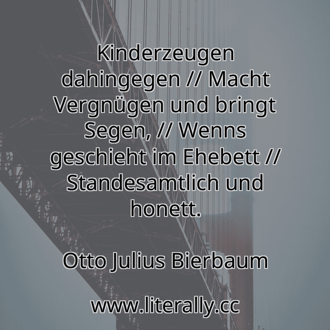 Kinderzeugen dahingegen // Macht Vergnügen und bringt Segen, // Wenns geschieht im Ehebett // Standesamtlich und honett.
Otto Julius Bierbaum
