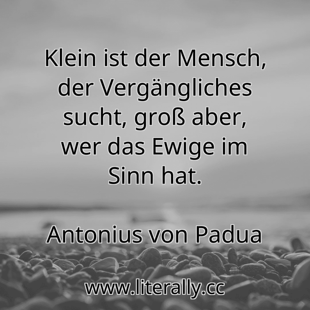Klein ist der Mensch, der Vergängliches sucht, groß aber, wer das Ewige im Sinn hat.
Antonius von Padua
