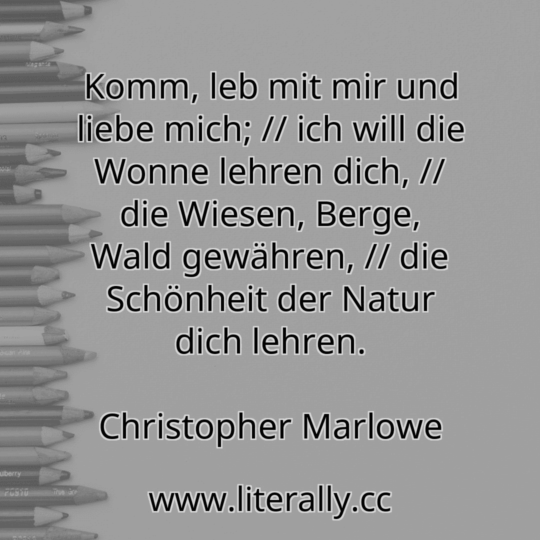 Komm, leb mit mir und liebe mich; // ich will die Wonne lehren dich, // die Wiesen, Berge, Wald gewähren, // die Schönheit der Natur dich lehren.
Christopher Marlowe
