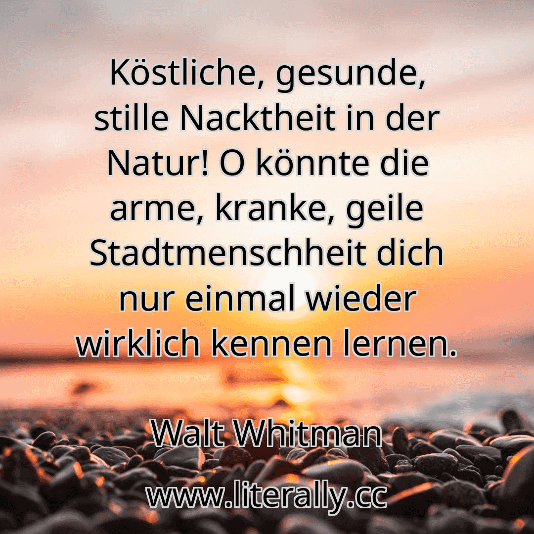 Köstliche, gesunde, stille Nacktheit in der Natur! O könnte die arme, kranke, geile Stadtmenschheit dich nur einmal wieder wirklich kennen lernen.
Walt Whitman
