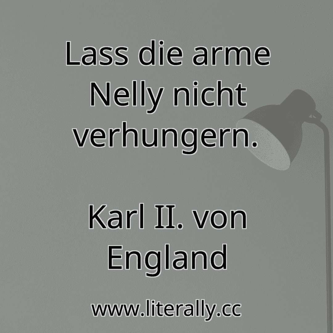 Lass die arme Nelly nicht verhungern.
Karl II. von England
