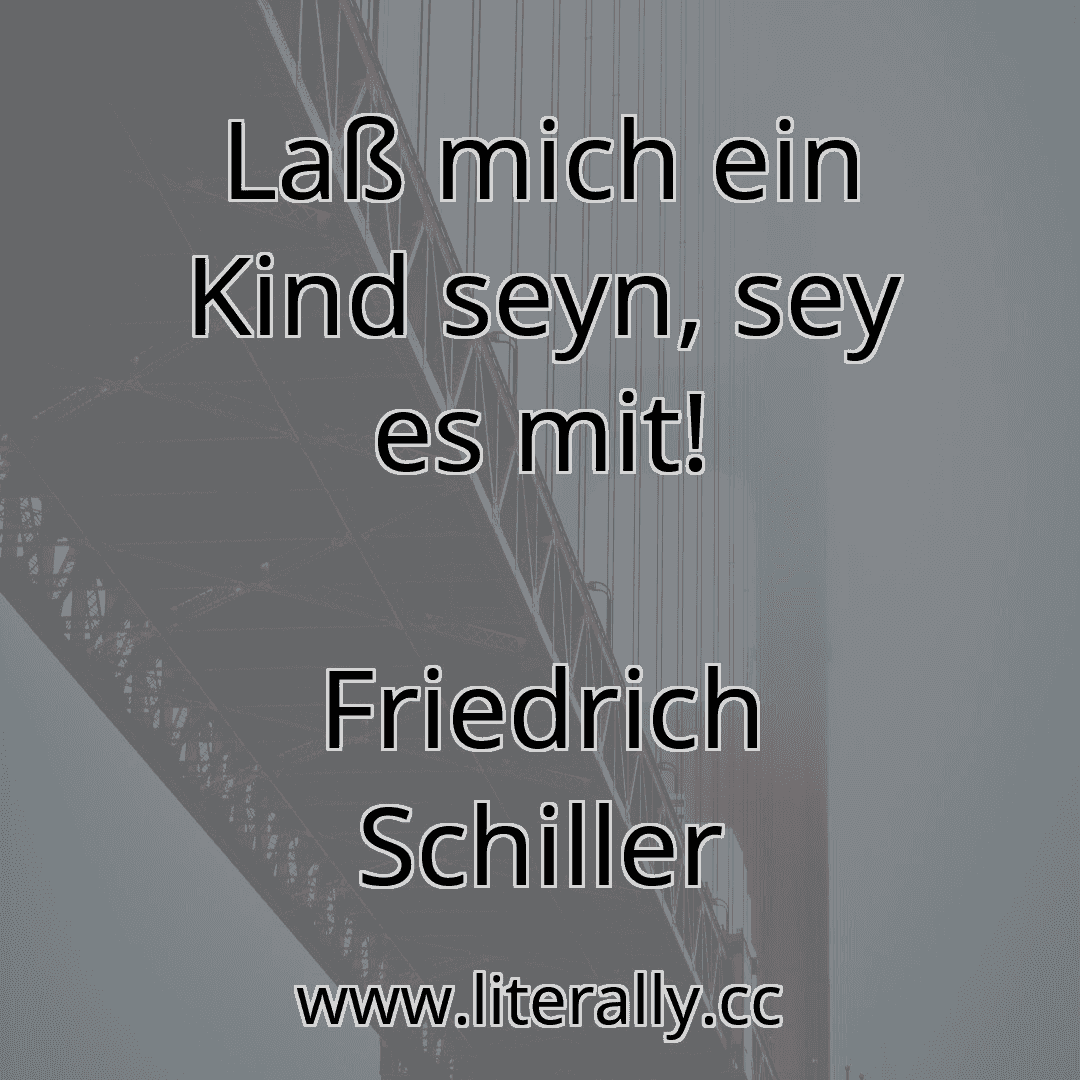 Laß mich ein Kind seyn, sey es mit!
Friedrich Schiller
