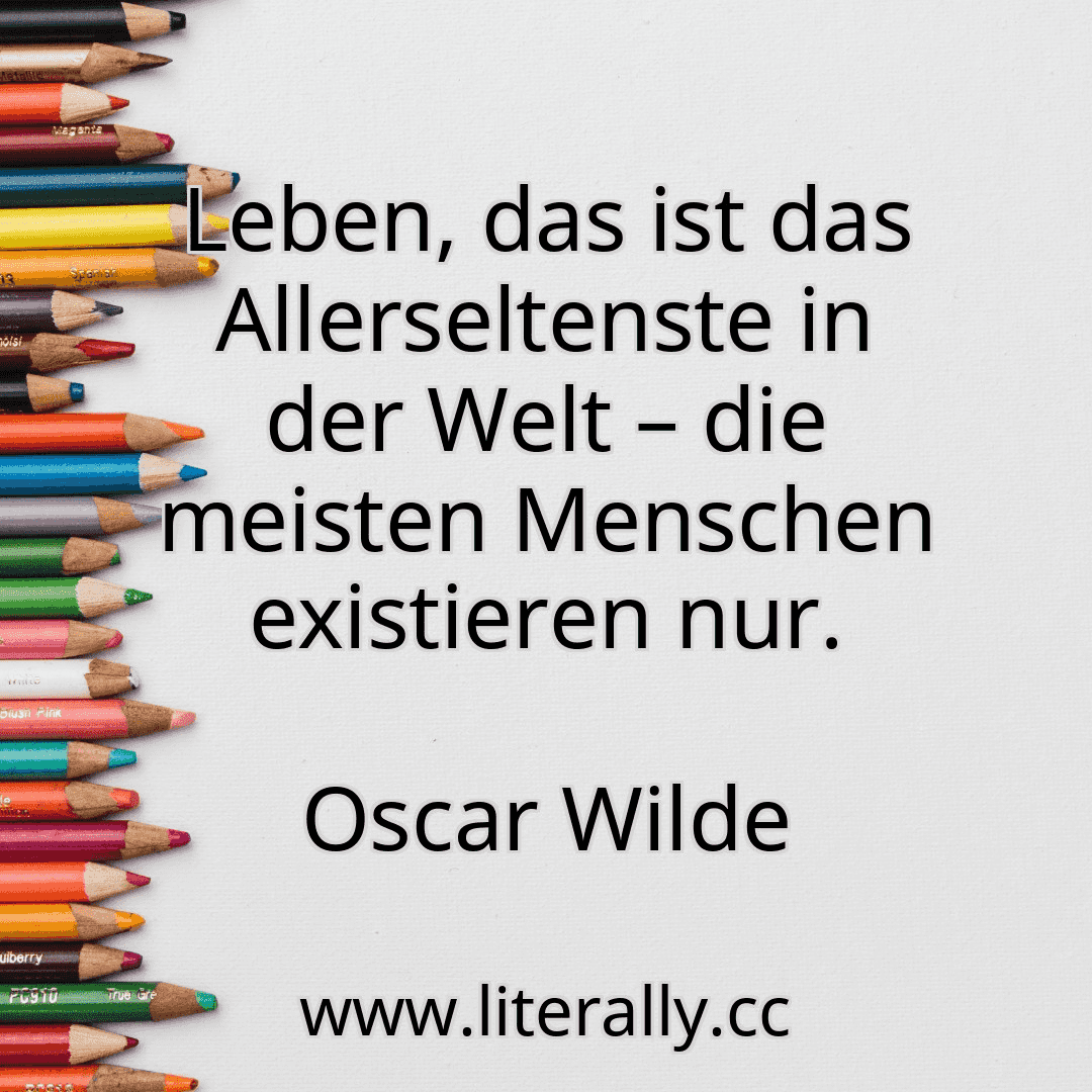 Leben, das ist das Allerseltenste in der Welt – die meisten Menschen existieren nur.
Oscar Wilde
