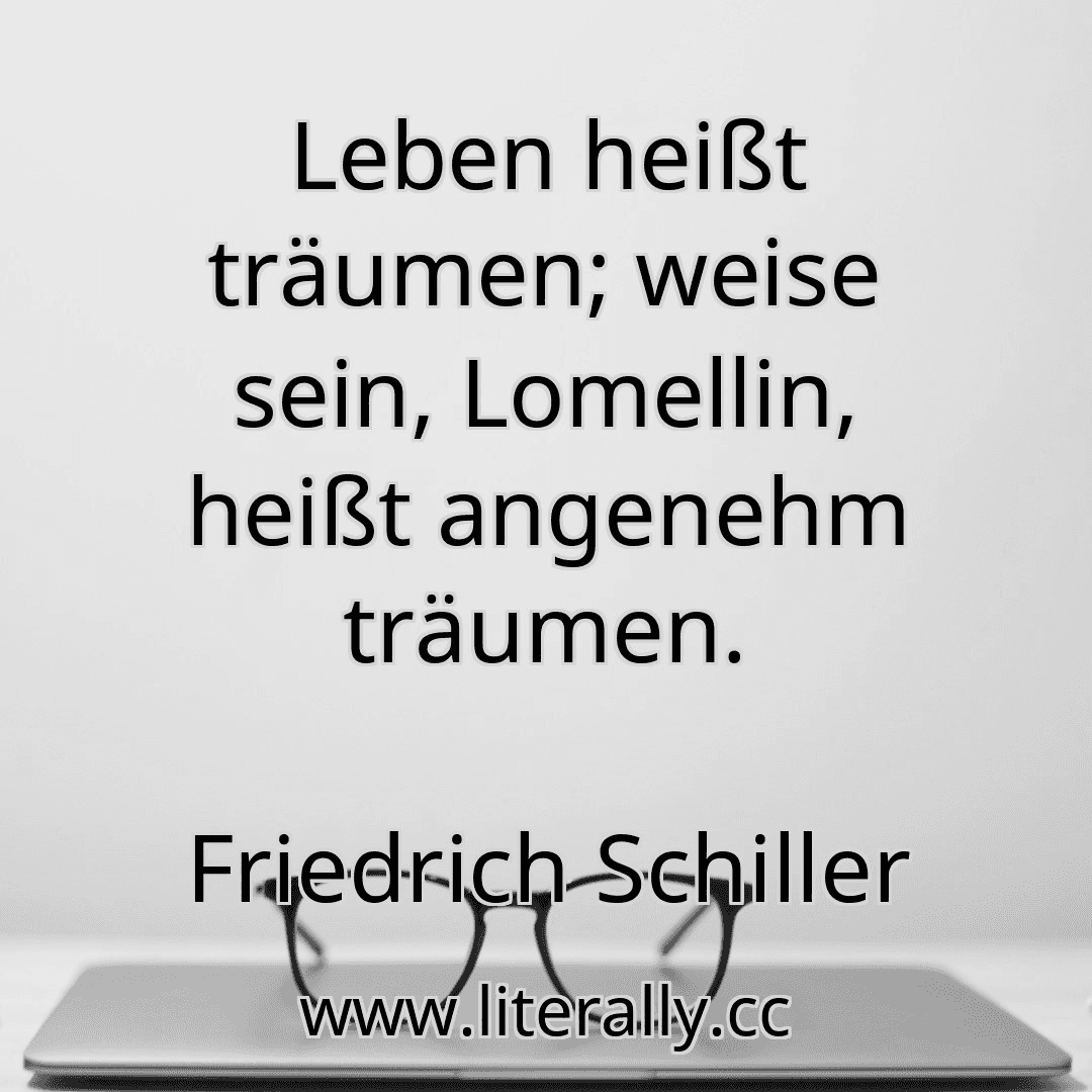 Leben heißt träumen; weise sein, Lomellin, heißt angenehm träumen.
Friedrich Schiller
