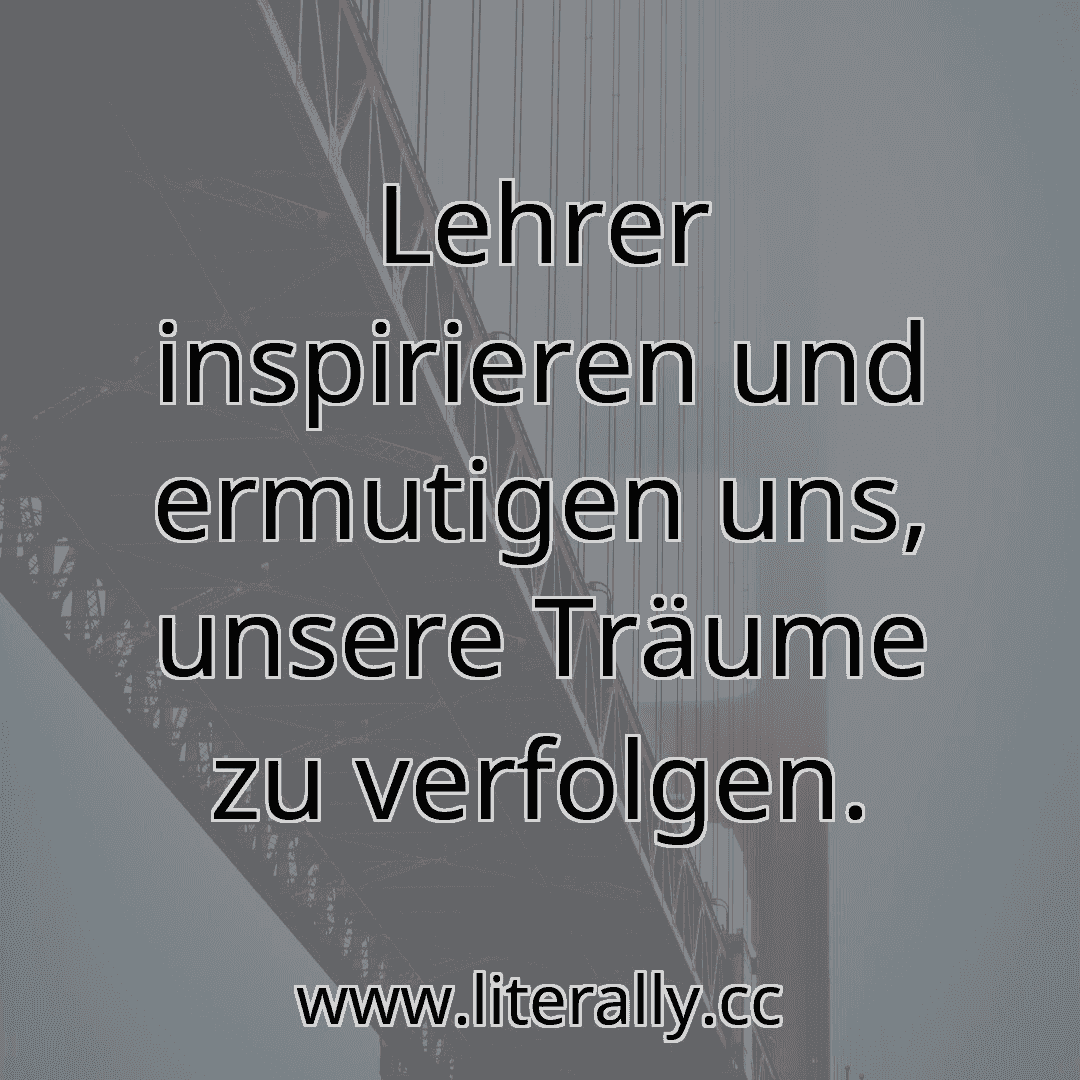 Lehrer inspirieren und ermutigen uns, unsere Träume zu verfolgen.
