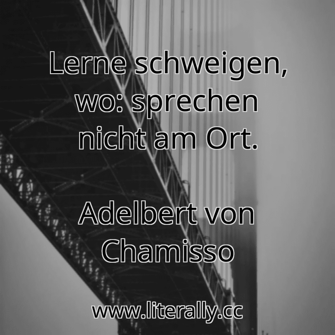 Lerne schweigen, wo: sprechen nicht am Ort.
Adelbert von Chamisso
