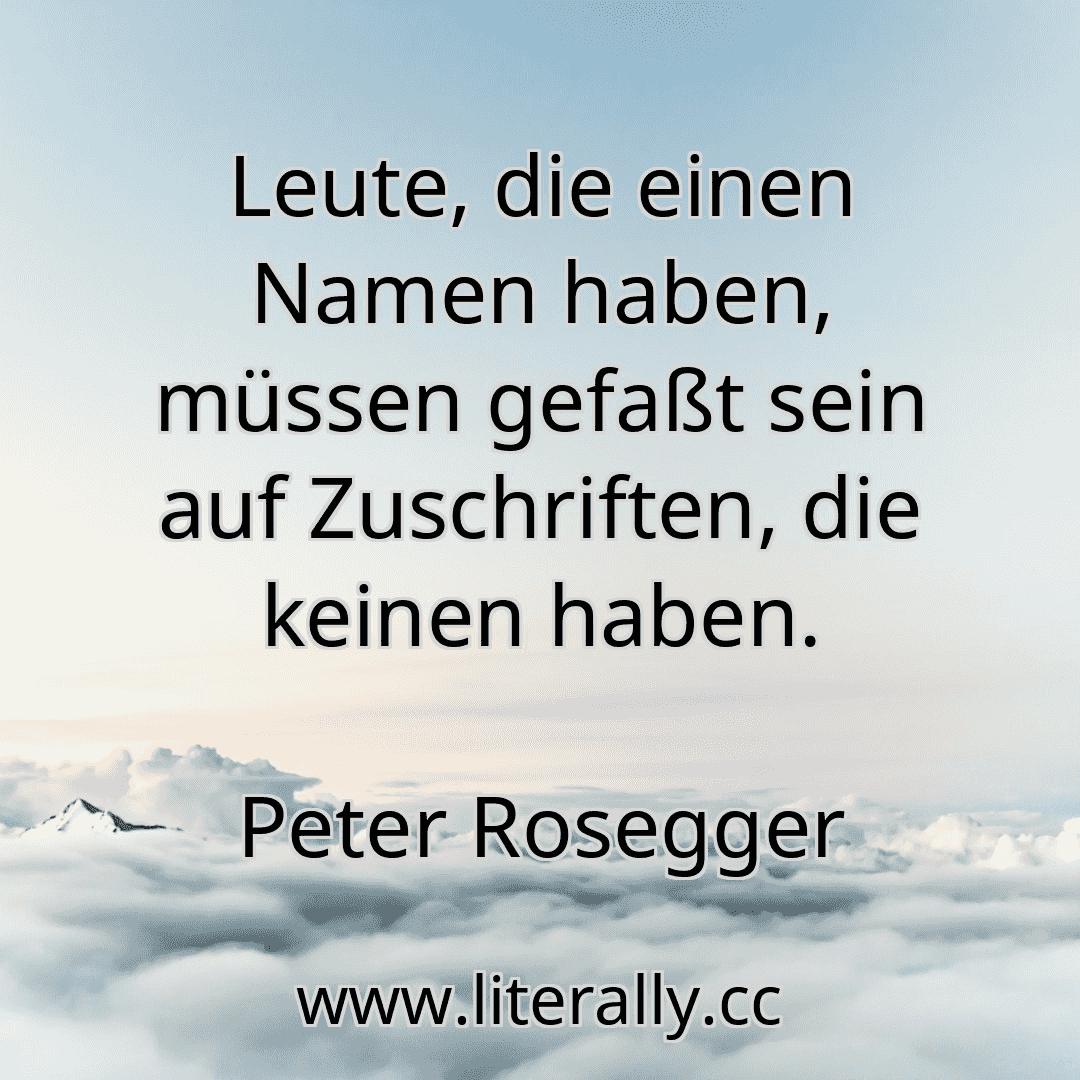 Leute, die einen Namen haben, müssen gefaßt sein auf Zuschriften, die keinen haben.
Peter Rosegger
