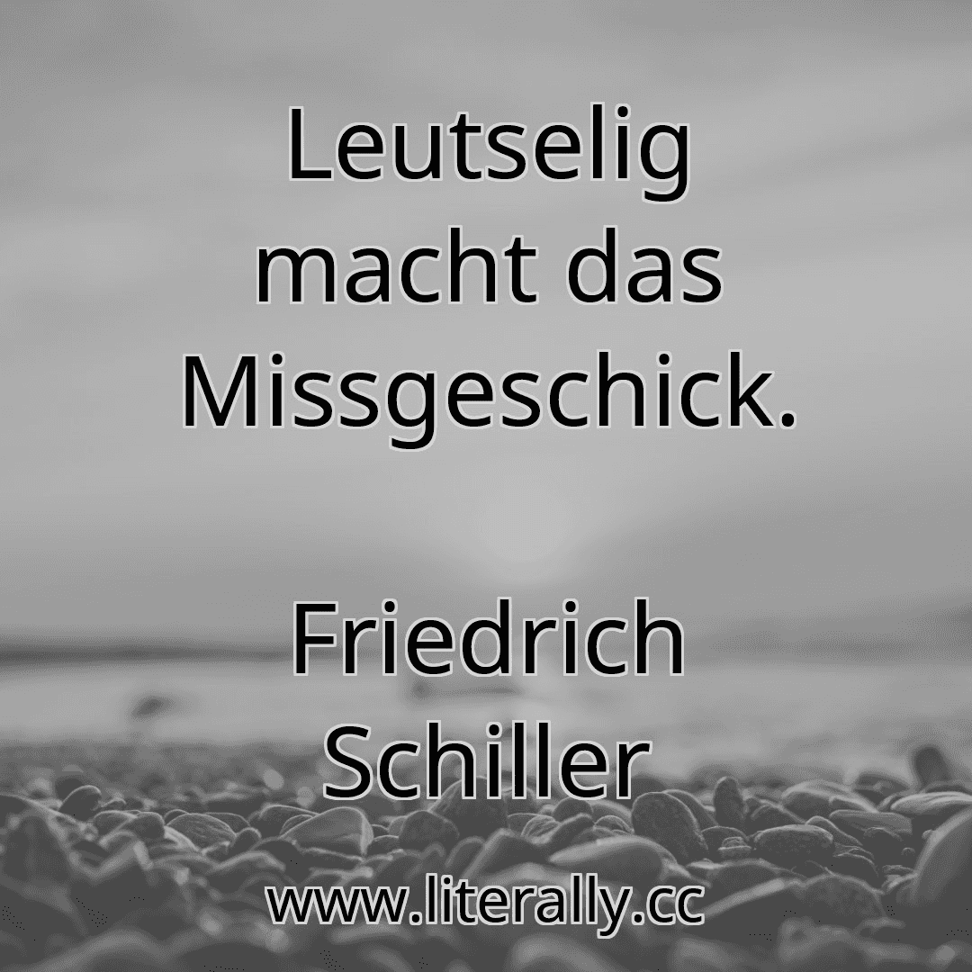 Leutselig macht das Missgeschick.
Friedrich Schiller
