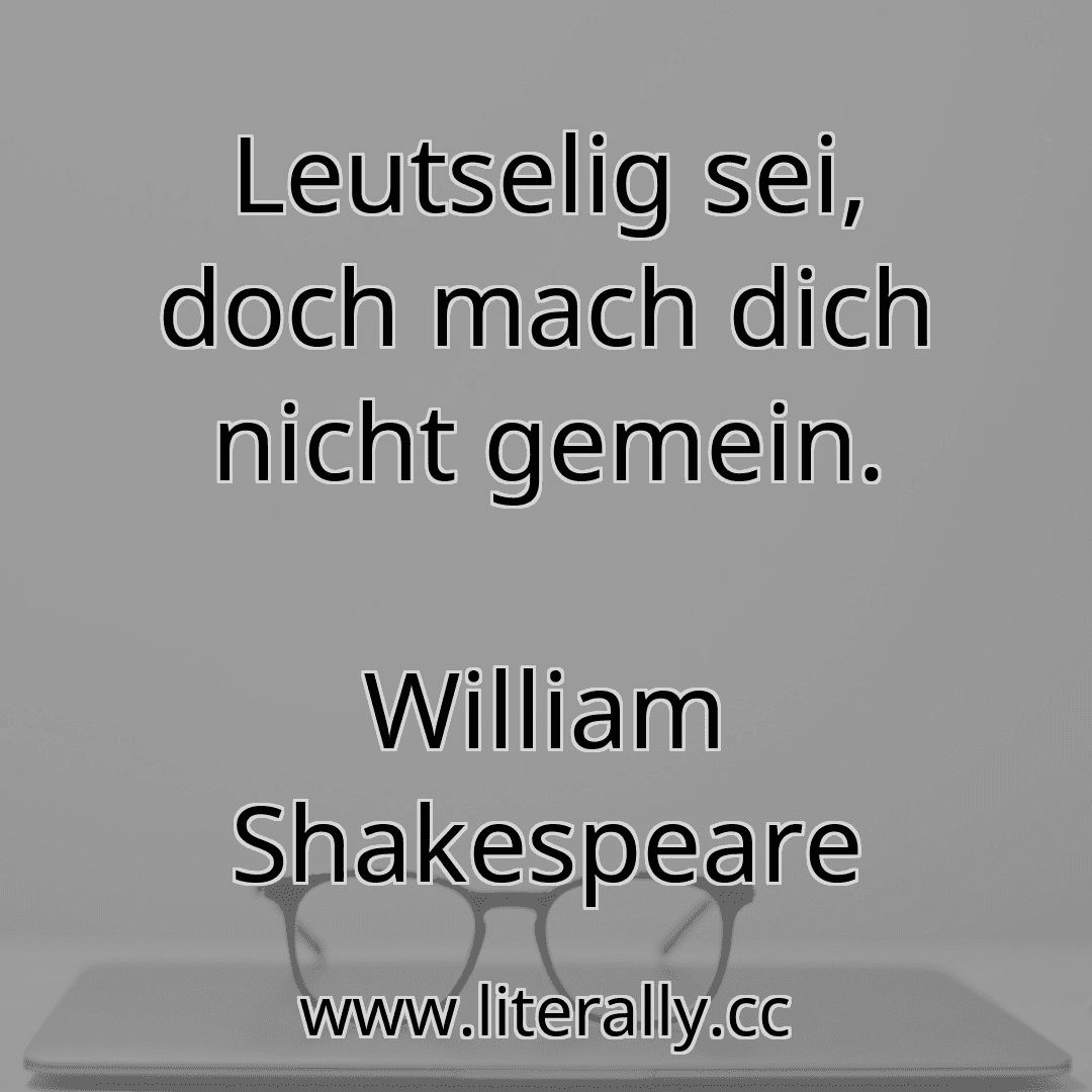 Leutselig sei, doch mach dich nicht gemein.
William Shakespeare

