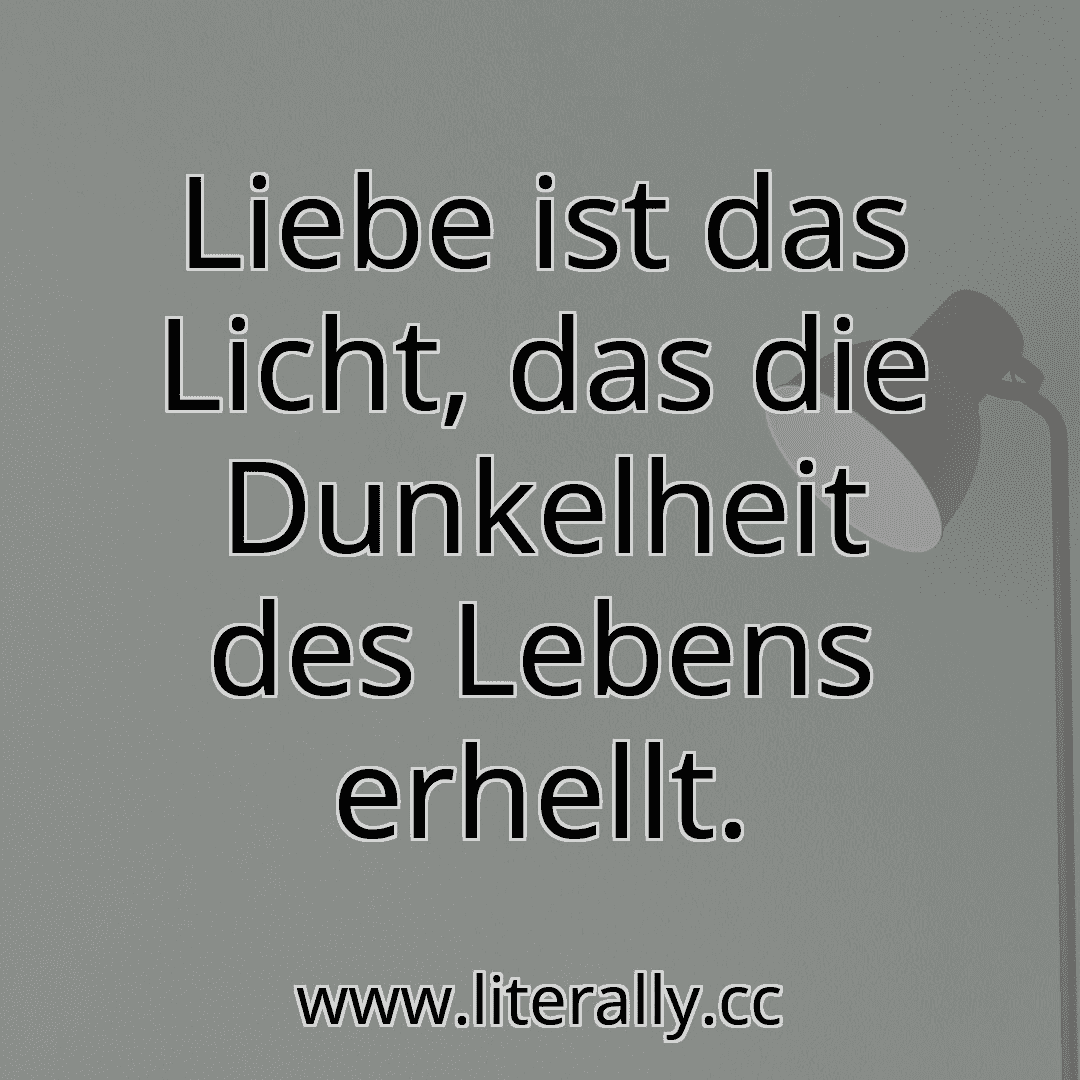 Liebe ist das Licht, das die Dunkelheit des Lebens erhellt.

