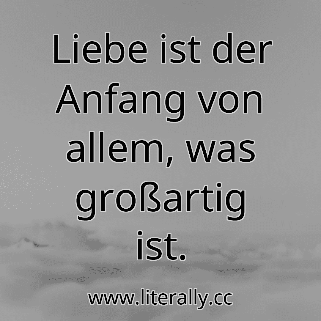 Liebe ist der Anfang von allem, was großartig ist.

