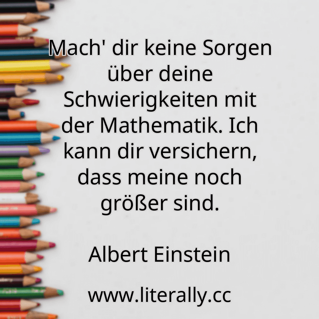 Mach' dir keine Sorgen über deine Schwierigkeiten mit der Mathematik. Ich kann dir versichern, dass meine noch größer sind.
Albert Einstein
