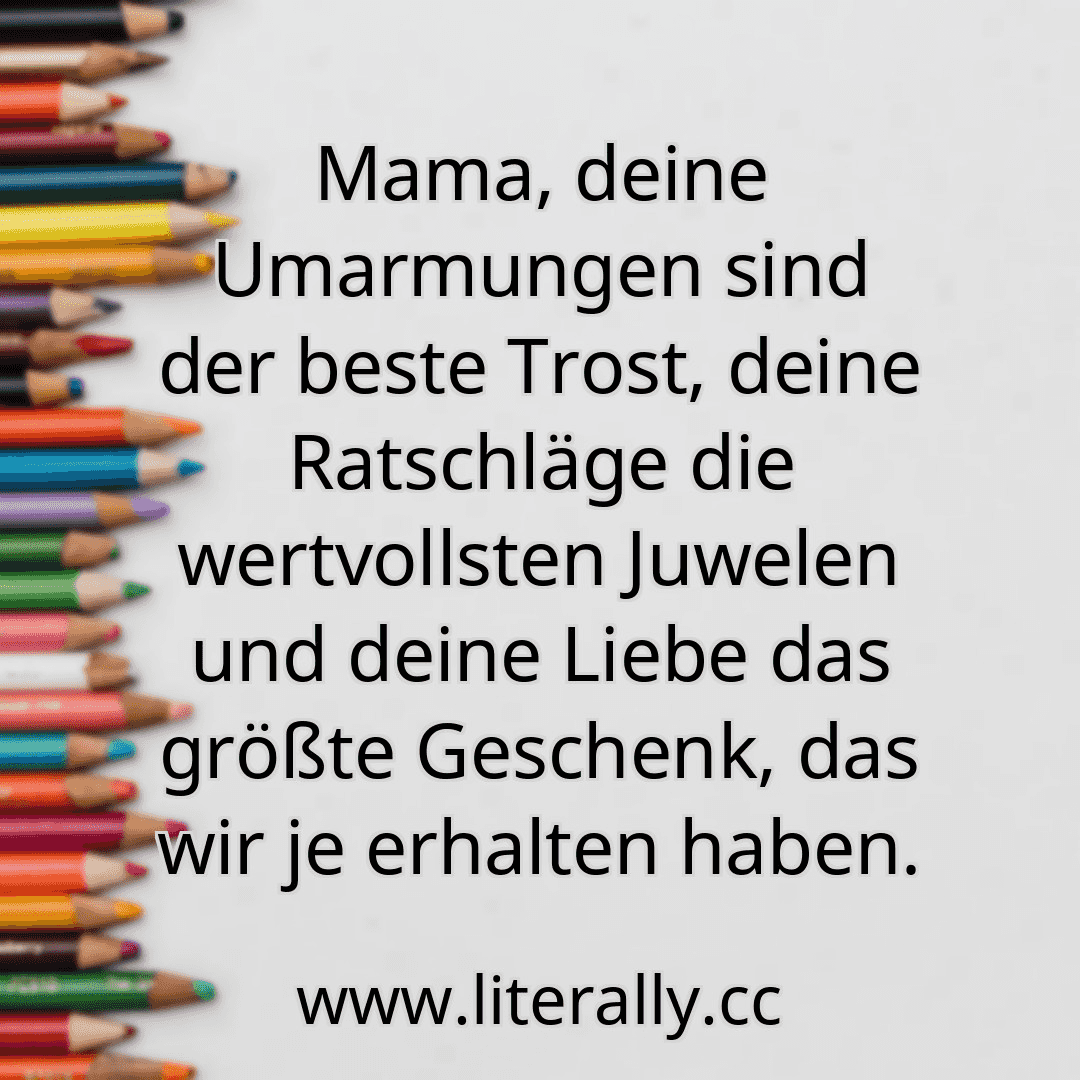 Mama, deine Umarmungen sind der beste Trost, deine Ratschläge die wertvollsten Juwelen und deine Liebe das größte Geschenk, das wir je erhalten haben.
